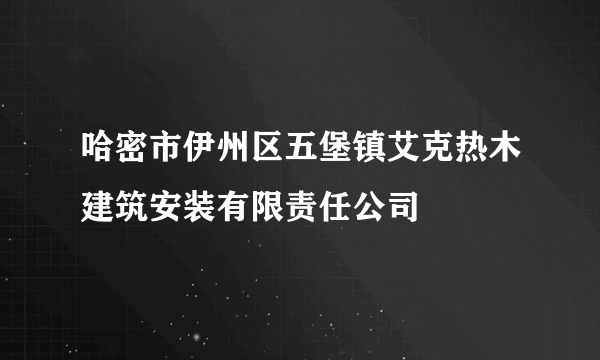 哈密市伊州区五堡镇艾克热木建筑安装有限责任公司