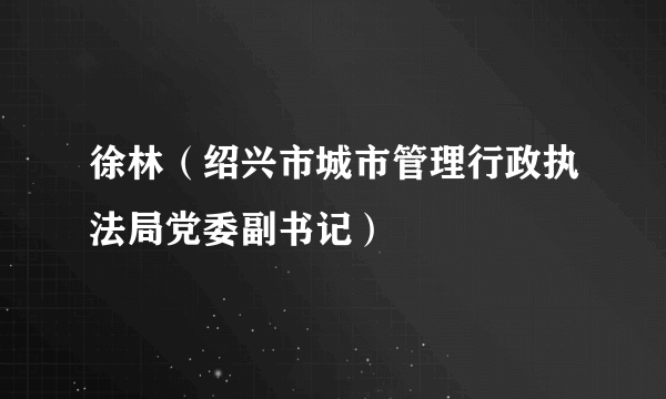 徐林（绍兴市城市管理行政执法局党委副书记）