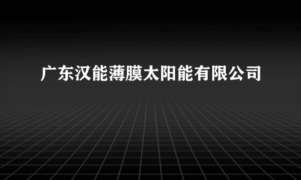 广东汉能薄膜太阳能有限公司
