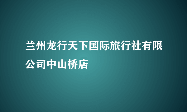 兰州龙行天下国际旅行社有限公司中山桥店