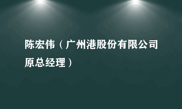 陈宏伟（广州港股份有限公司原总经理）