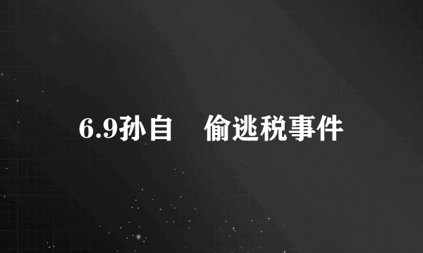 6.9孙自烜偷逃税事件