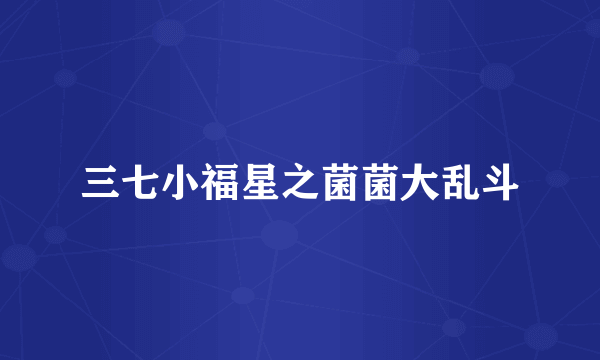 三七小福星之菌菌大乱斗