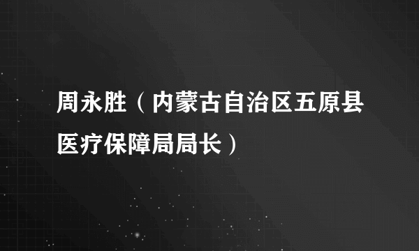周永胜（内蒙古自治区五原县医疗保障局局长）