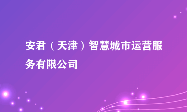 安君（天津）智慧城市运营服务有限公司