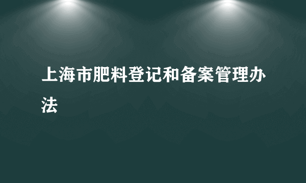 上海市肥料登记和备案管理办法
