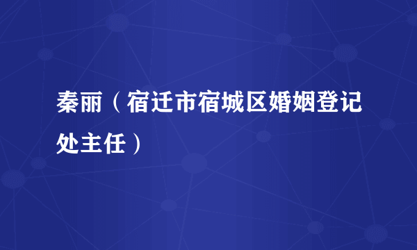秦丽（宿迁市宿城区婚姻登记处主任）