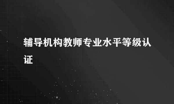 辅导机构教师专业水平等级认证