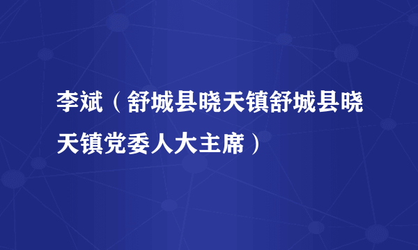 李斌（舒城县晓天镇舒城县晓天镇党委人大主席）