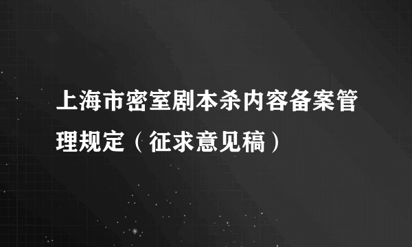 上海市密室剧本杀内容备案管理规定（征求意见稿）