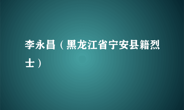 李永昌（黑龙江省宁安县籍烈士）
