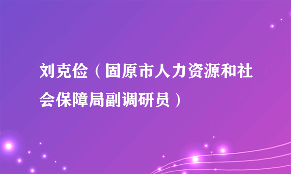 刘克俭（固原市人力资源和社会保障局副调研员）