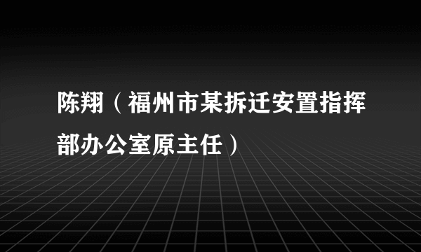 陈翔（福州市某拆迁安置指挥部办公室原主任）