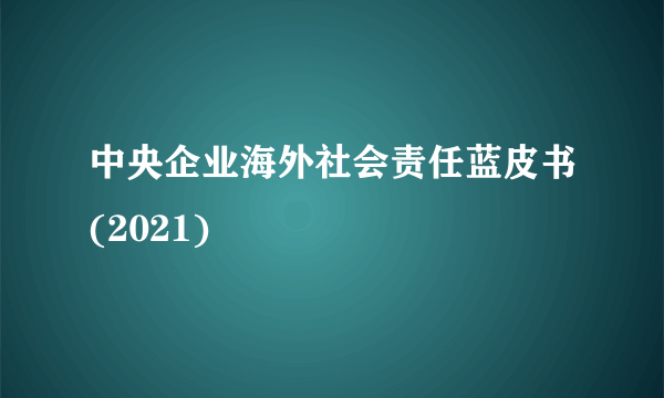 中央企业海外社会责任蓝皮书(2021)