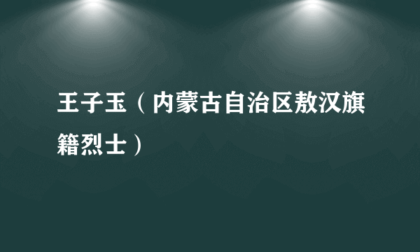 王子玉（内蒙古自治区敖汉旗籍烈士）