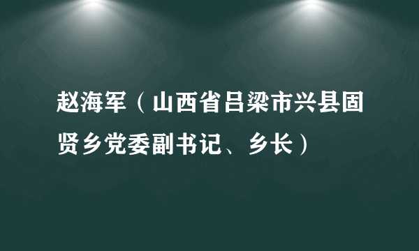 赵海军（山西省吕梁市兴县固贤乡党委副书记、乡长）