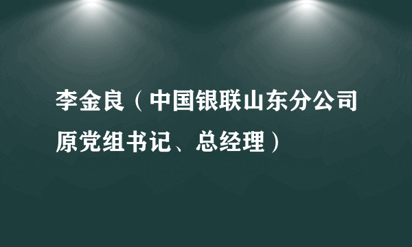 李金良（中国银联山东分公司原党组书记、总经理）