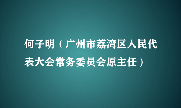 何子明（广州市荔湾区人民代表大会常务委员会原主任）