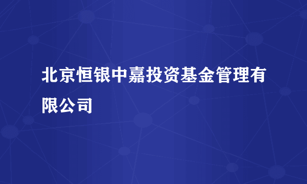 北京恒银中嘉投资基金管理有限公司