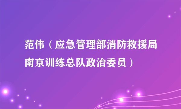 范伟（应急管理部消防救援局南京训练总队政治委员）