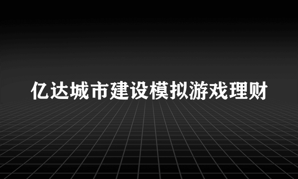 亿达城市建设模拟游戏理财