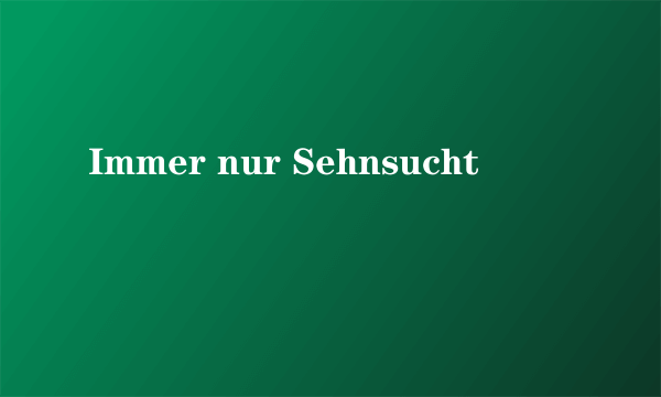 Immer nur Sehnsucht