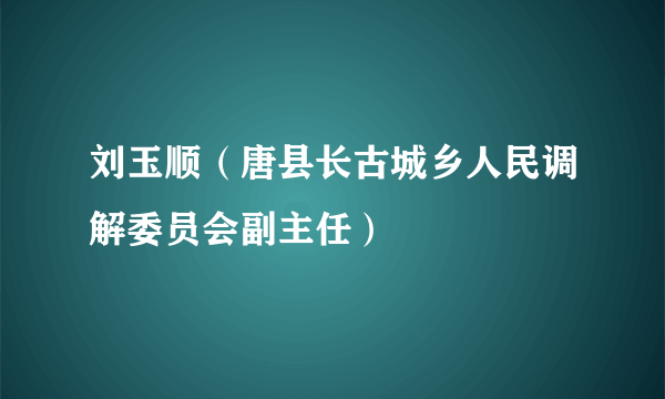 刘玉顺（唐县长古城乡人民调解委员会副主任）