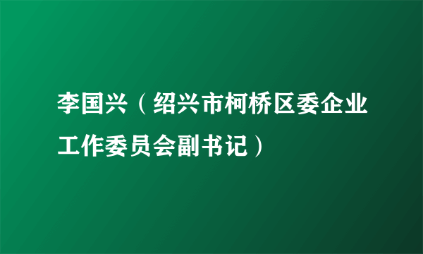 李国兴（绍兴市柯桥区委企业工作委员会副书记）