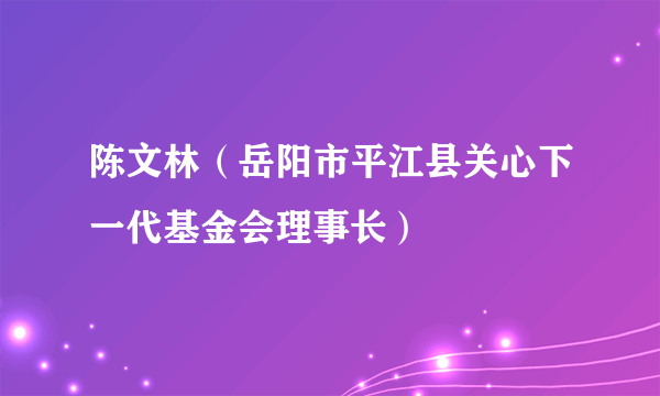 陈文林（岳阳市平江县关心下一代基金会理事长）