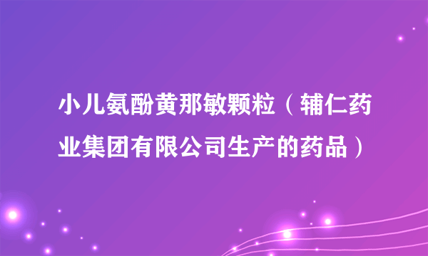 小儿氨酚黄那敏颗粒（辅仁药业集团有限公司生产的药品）