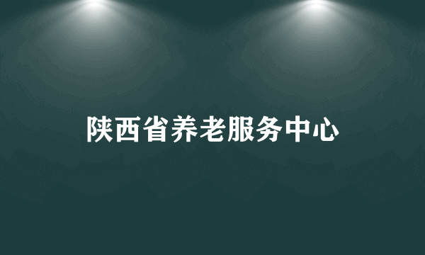 陕西省养老服务中心