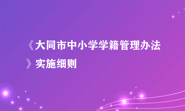 《大同市中小学学籍管理办法》实施细则
