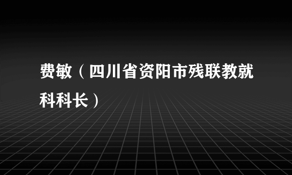 费敏（四川省资阳市残联教就科科长）
