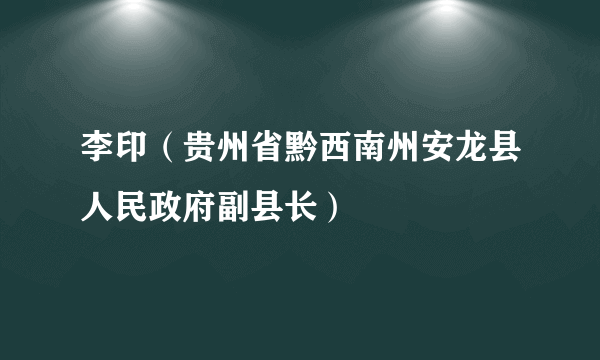 李印（贵州省黔西南州安龙县人民政府副县长）