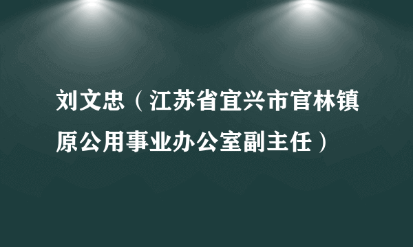 刘文忠（江苏省宜兴市官林镇原公用事业办公室副主任）