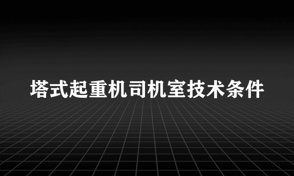 塔式起重机司机室技术条件