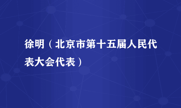 徐明（北京市第十五届人民代表大会代表）