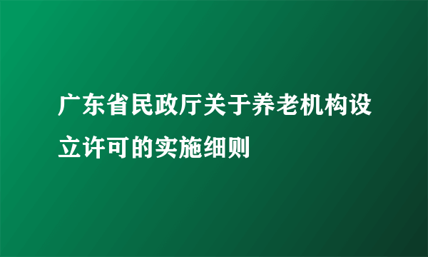 广东省民政厅关于养老机构设立许可的实施细则
