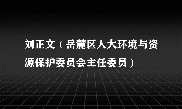 刘正文（岳麓区人大环境与资源保护委员会主任委员）