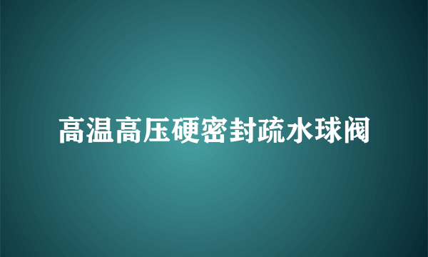 高温高压硬密封疏水球阀