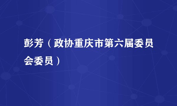 彭芳（政协重庆市第六届委员会委员）