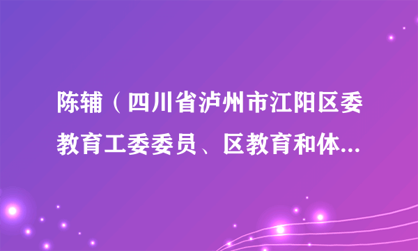 陈辅（四川省泸州市江阳区委教育工委委员、区教育和体育局党组成员、副局长）