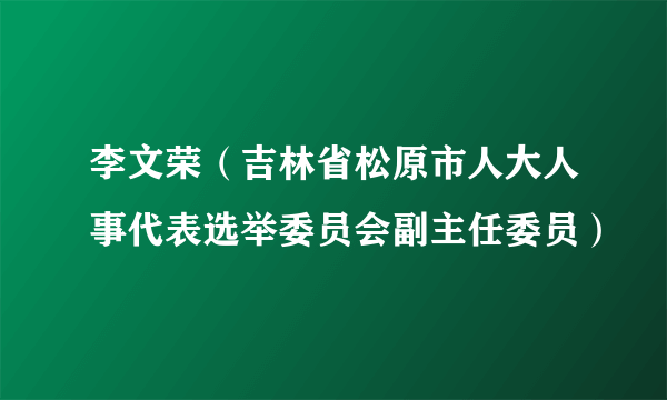 李文荣（吉林省松原市人大人事代表选举委员会副主任委员）