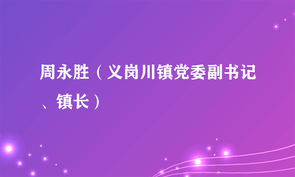 周永胜（义岗川镇党委副书记、镇长）