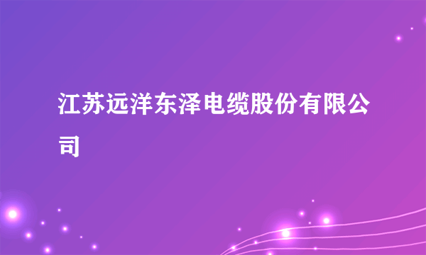 江苏远洋东泽电缆股份有限公司