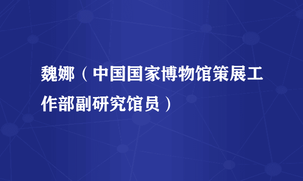 魏娜（中国国家博物馆策展工作部副研究馆员）