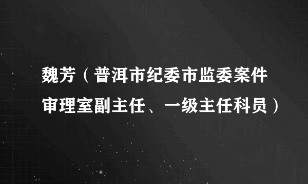 魏芳（普洱市纪委市监委案件审理室副主任、一级主任科员）