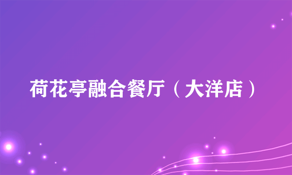 荷花亭融合餐厅（大洋店）