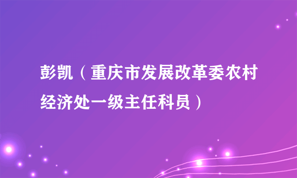 彭凯（重庆市发展改革委农村经济处一级主任科员）