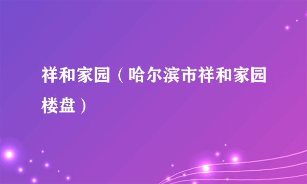 祥和家园（哈尔滨市祥和家园楼盘）